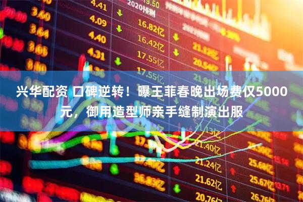 兴华配资 口碑逆转！曝王菲春晚出场费仅5000元，御用造型师亲手缝制演出服
