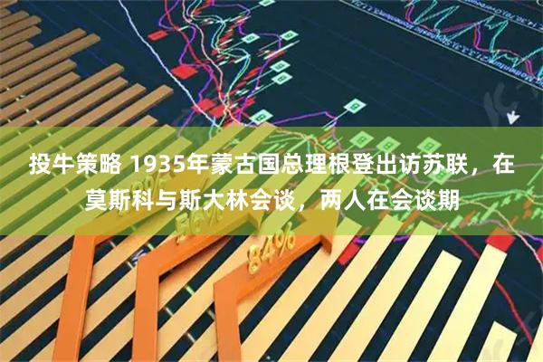 投牛策略 1935年蒙古国总理根登出访苏联，在莫斯科与斯大林会谈，两人在会谈期