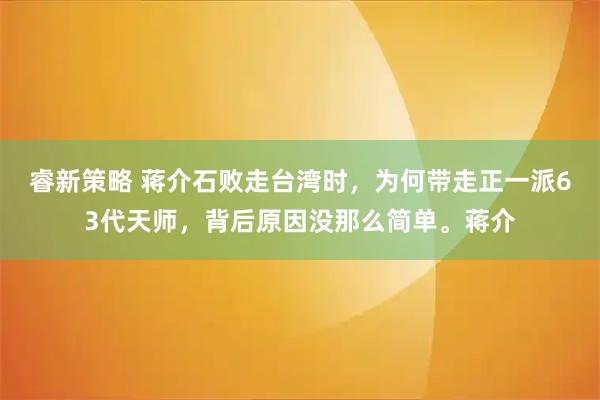 睿新策略 蒋介石败走台湾时，为何带走正一派63代天师，背后原因没那么简单。蒋介