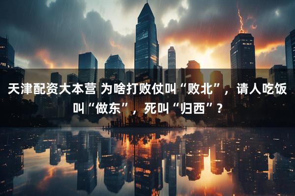 天津配资大本营 为啥打败仗叫“败北”，请人吃饭叫“做东”，死叫“归西”？