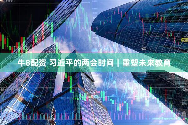 牛8配资 习近平的两会时间｜重塑未来教育