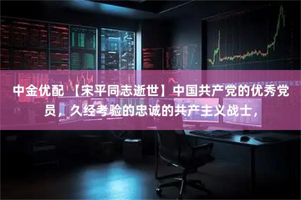 中金优配 【宋平同志逝世】中国共产党的优秀党员，久经考验的忠诚的共产主义战士，