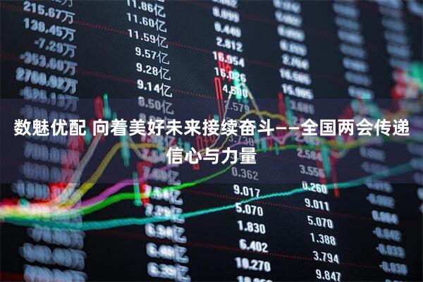 数魅优配 向着美好未来接续奋斗——全国两会传递信心与力量