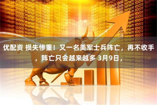 优配资 损失惨重！又一名美军士兵阵亡，再不收手，阵亡只会越来越多 3月9日，