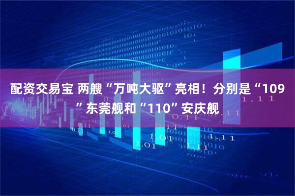配资交易宝 两艘“万吨大驱”亮相！分别是“109”东莞舰和“110”安庆舰