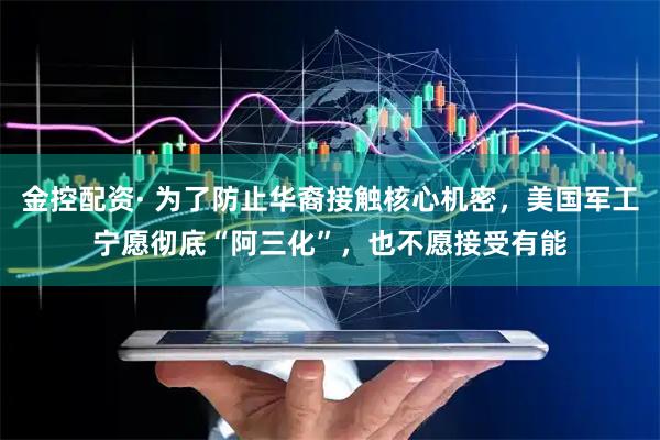 金控配资· 为了防止华裔接触核心机密，美国军工宁愿彻底“阿三化”，也不愿接受有能