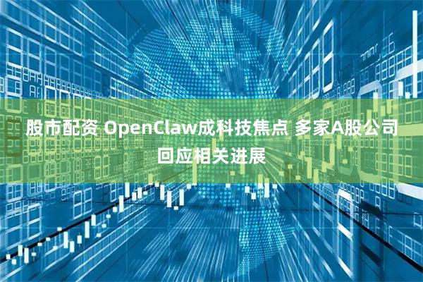 股市配资 OpenClaw成科技焦点 多家A股公司回应相关进展