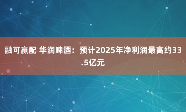 融可赢配 华润啤酒：预计2025年净利润最高约33.5亿元