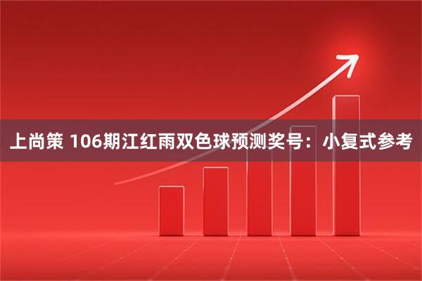 上尚策 106期江红雨双色球预测奖号：小复式参考