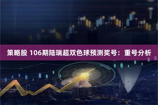 策略股 106期陆瑞超双色球预测奖号：重号分析