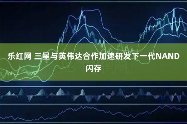 乐红网 三星与英伟达合作加速研发下一代NAND闪存