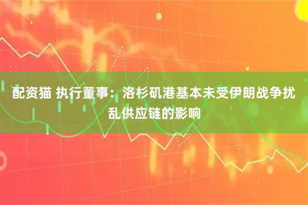 配资猫 执行董事：洛杉矶港基本未受伊朗战争扰乱供应链的影响