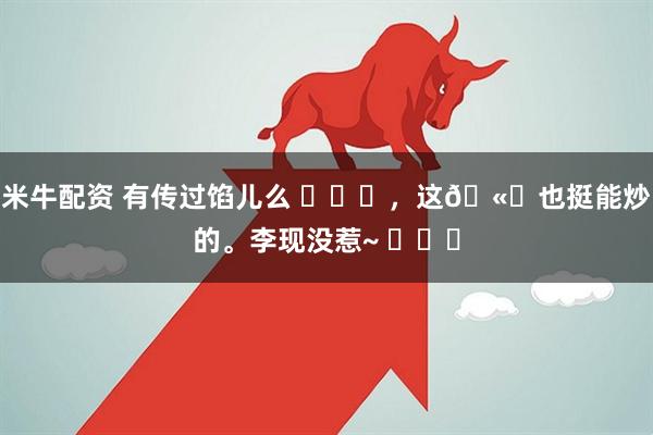 米牛配资 有传过馅儿么 ​​​，这🫓也挺能炒的。李现没惹~ ​​​