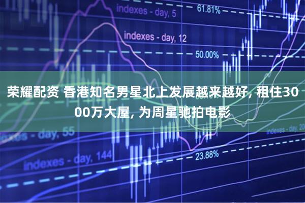 荣耀配资 香港知名男星北上发展越来越好, 租住3000万大屋, 为周星驰拍电影