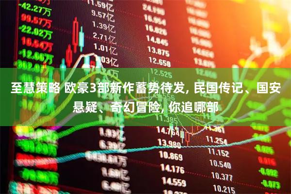 至慧策略 欧豪3部新作蓄势待发, 民国传记、国安悬疑、奇幻冒险, 你追哪部