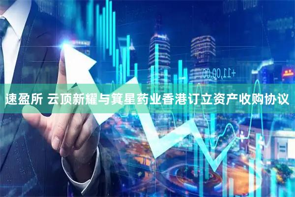 速盈所 云顶新耀与箕星药业香港订立资产收购协议