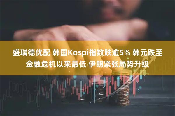盛瑞德优配 韩国Kospi指数跌逾5% 韩元跌至金融危机以来最低 伊朗紧张局势升级