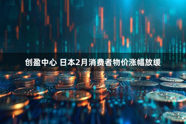 创盈中心 日本2月消费者物价涨幅放缓