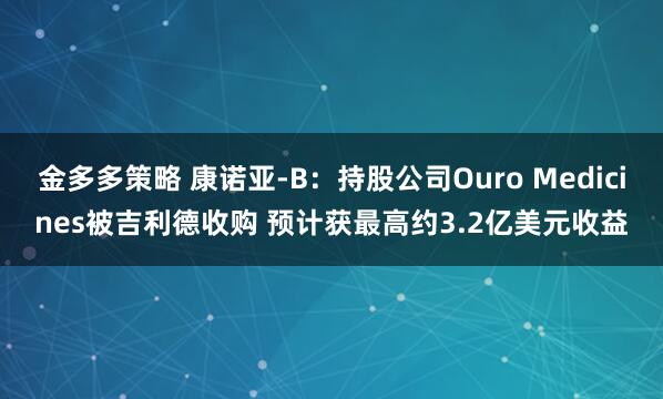 金多多策略 康诺亚-B：持股公司Ouro Medicines被吉利德收购 预计获最高约3.2亿美元收益