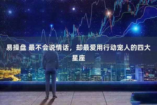 易操盘 最不会说情话，却最爱用行动宠人的四大星座