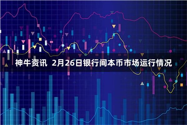 神牛资讯  2月26日银行间本币市场运行情况