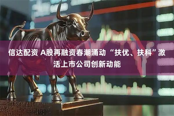 信达配资 A股再融资春潮涌动 “扶优、扶科”激活上市公司创新动能