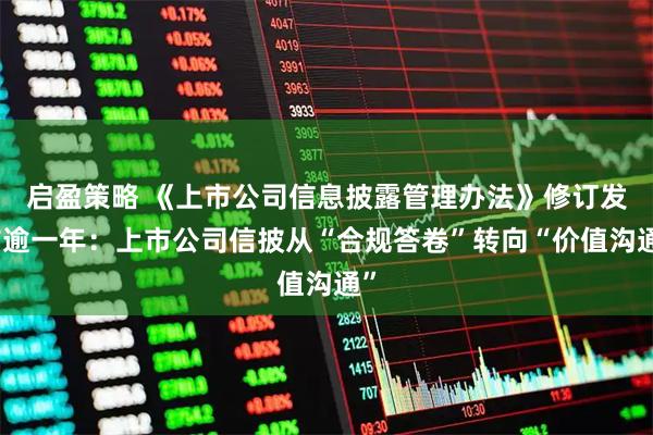启盈策略 《上市公司信息披露管理办法》修订发布逾一年：上市公司信披从“合规答卷”转向“价值沟通”