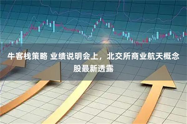 牛客栈策略 业绩说明会上，北交所商业航天概念股最新透露