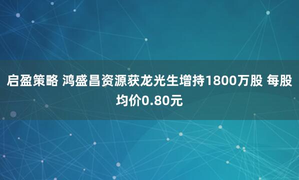 启盈策略 鸿盛昌资源获龙光生增持1800万股 每股均价0.80元