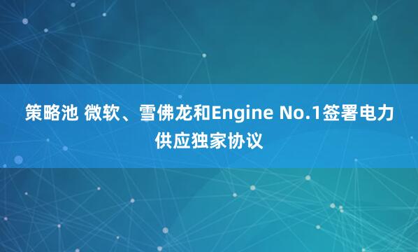 策略池 微软、雪佛龙和Engine No.1签署电力供应独家协议