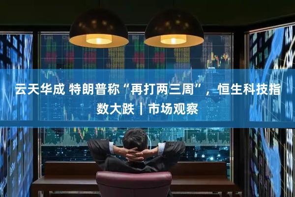 云天华成 特朗普称“再打两三周”，恒生科技指数大跌｜市场观察