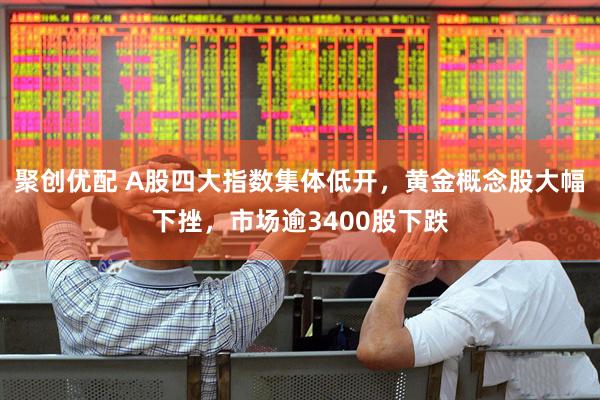 聚创优配 A股四大指数集体低开，黄金概念股大幅下挫，市场逾3400股下跌
