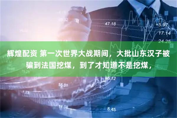 辉煌配资 第一次世界大战期间，大批山东汉子被骗到法国挖煤，到了才知道不是挖煤，