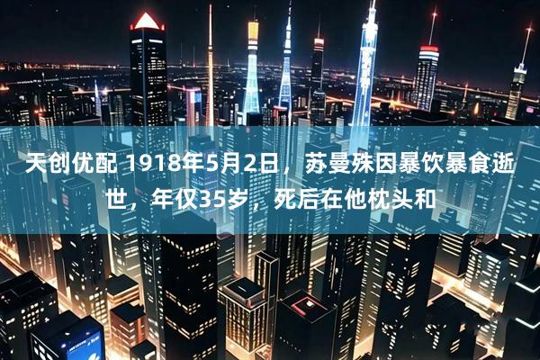 天创优配 1918年5月2日，苏曼殊因暴饮暴食逝世，年仅35岁，死后在他枕头和
