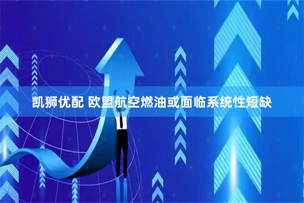 凯狮优配 欧盟航空燃油或面临系统性短缺