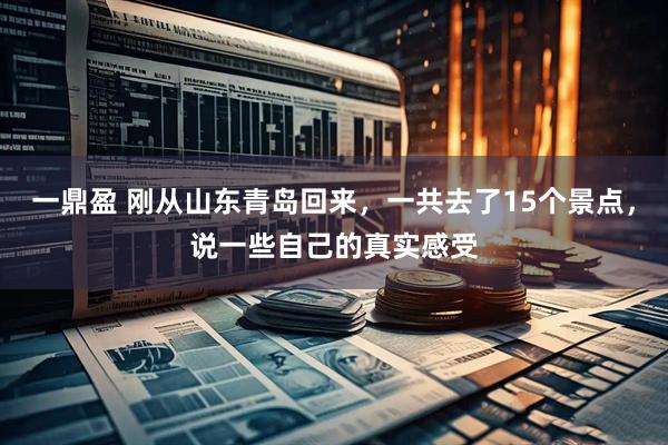 一鼎盈 刚从山东青岛回来，一共去了15个景点，说一些自己的真实感受