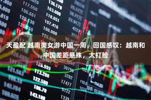 天盈配 越南美女游中国一周,回国感叹:越南和中国差距悬殊,太打脸