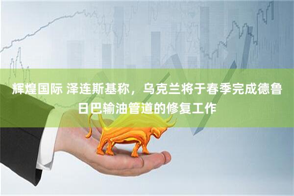 辉煌国际 泽连斯基称，乌克兰将于春季完成德鲁日巴输油管道的修复工作