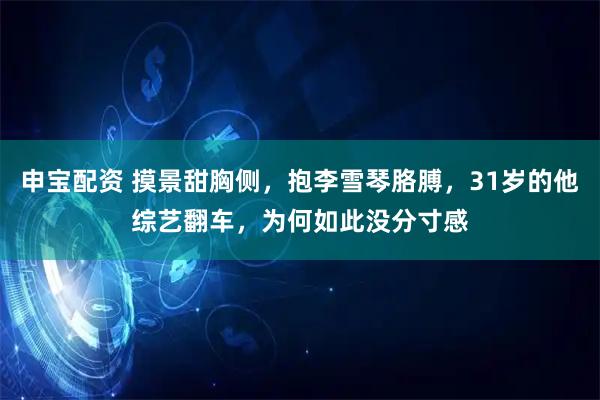 申宝配资 摸景甜胸侧，抱李雪琴胳膊，31岁的他综艺翻车，为何如此没分寸感