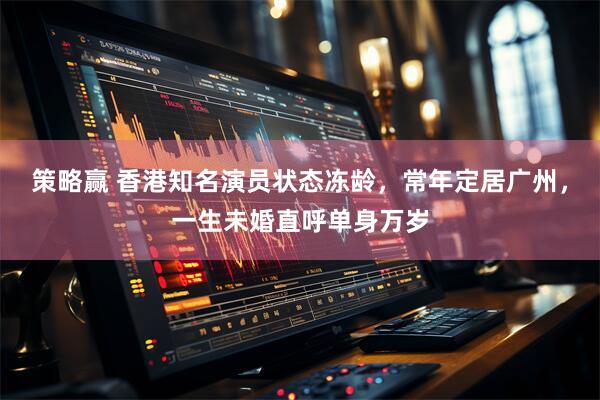 策略赢 香港知名演员状态冻龄，常年定居广州，一生未婚直呼单身万岁