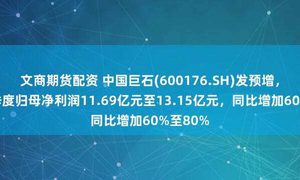 文商期货配资 中国巨石(600176.SH)发预增，预计一季度归母净利润11.69亿元至13.15亿元，同比增加60%至80%