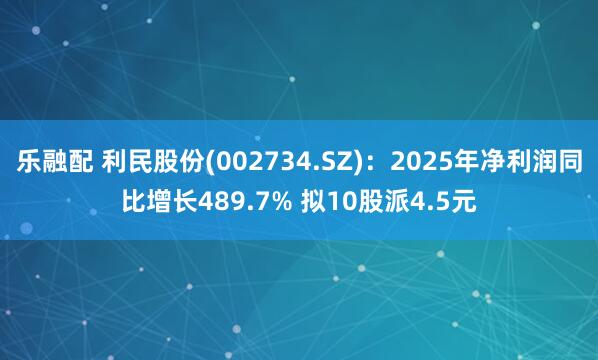 乐融配 利民股份(002734.SZ)：2025年净利润同比增长489.7% 拟10股派4.5元