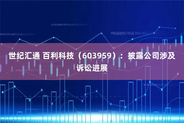 世纪汇通 百利科技(603959):披露公司涉及诉讼进展