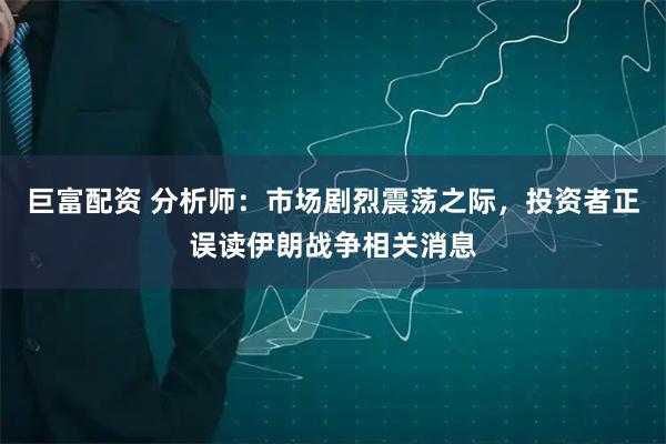 巨富配资 分析师：市场剧烈震荡之际，投资者正误读伊朗战争相关消息