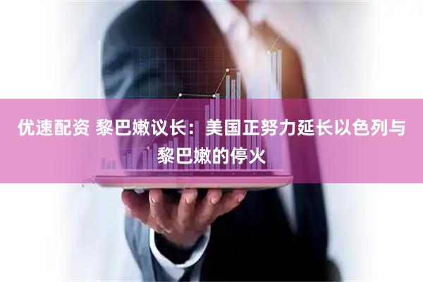 优速配资 黎巴嫩议长：美国正努力延长以色列与黎巴嫩的停火
