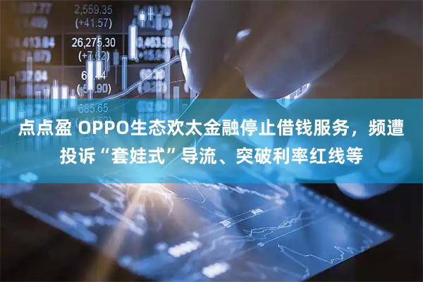 点点盈 OPPO生态欢太金融停止借钱服务，频遭投诉“套娃式”导流、突破利率红线等