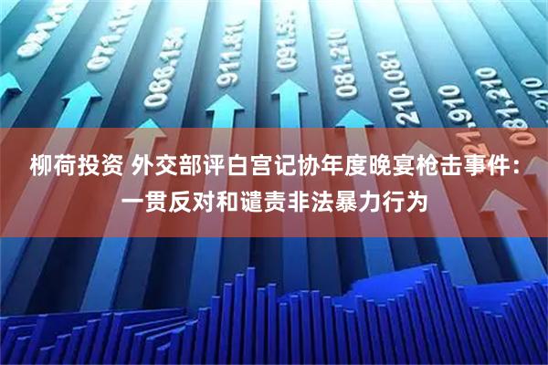 柳荷投资 外交部评白宫记协年度晚宴枪击事件：一贯反对和谴责非法暴力行为
