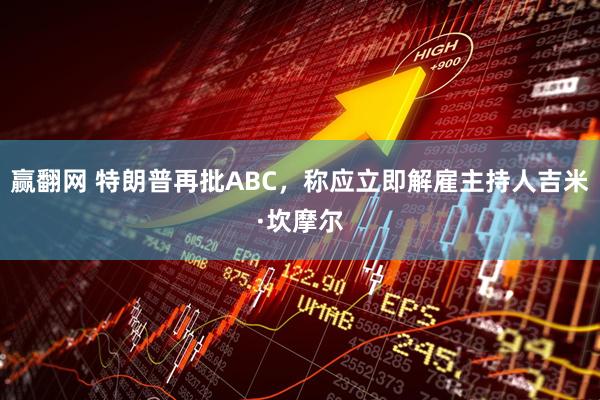 赢翻网 特朗普再批ABC，称应立即解雇主持人吉米·坎摩尔