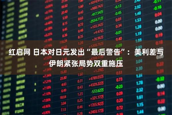 红启网 日本对日元发出“最后警告”：美利差与伊朗紧张局势双重施压