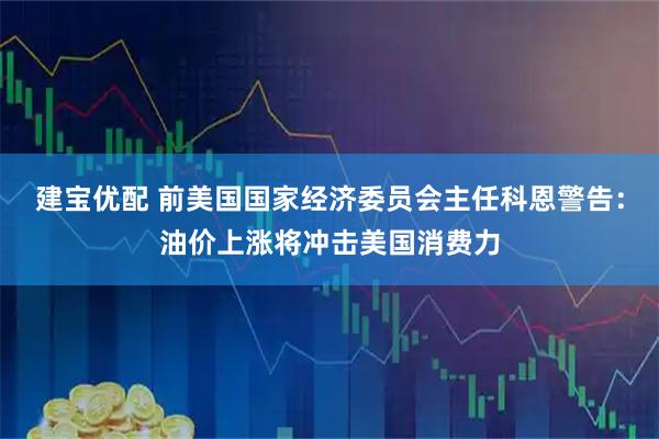 建宝优配 前美国国家经济委员会主任科恩警告：油价上涨将冲击美国消费力